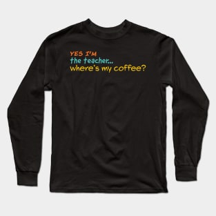 Yes I'm the teacher. Where is my Coffee? Long Sleeve T-Shirt